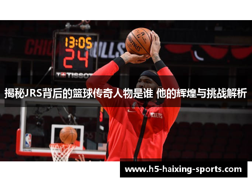 揭秘JRS背后的篮球传奇人物是谁 他的辉煌与挑战解析