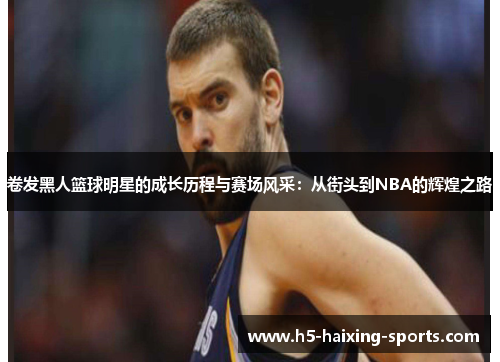 卷发黑人篮球明星的成长历程与赛场风采：从街头到NBA的辉煌之路