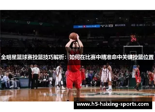 全明星篮球赛投篮技巧解析：如何在比赛中精准命中关键投篮位置