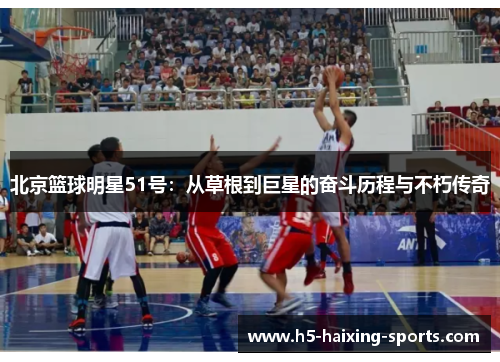 北京篮球明星51号：从草根到巨星的奋斗历程与不朽传奇