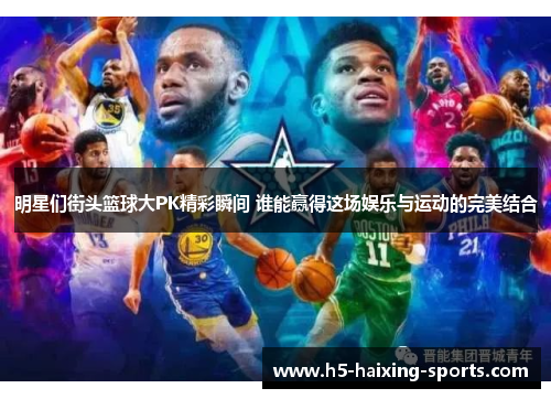 明星们街头篮球大PK精彩瞬间 谁能赢得这场娱乐与运动的完美结合