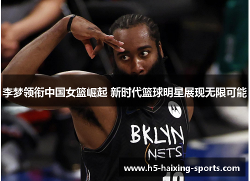 李梦领衔中国女篮崛起 新时代篮球明星展现无限可能