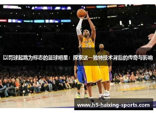 以罚球起跳为标志的篮球明星：探索这一独特技术背后的传奇与影响