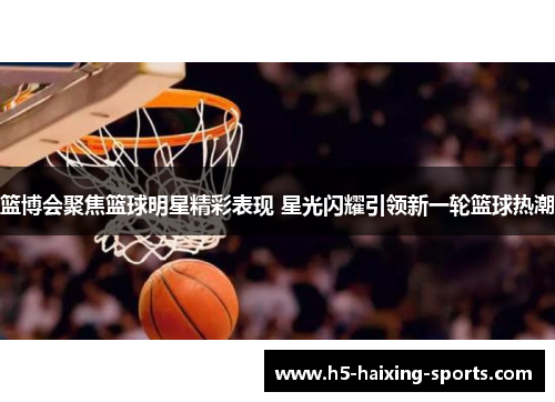 篮博会聚焦篮球明星精彩表现 星光闪耀引领新一轮篮球热潮
