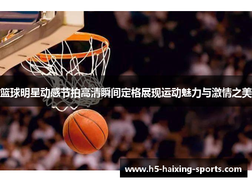篮球明星动感节拍高清瞬间定格展现运动魅力与激情之美