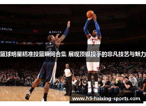 篮球明星精准投篮瞬间合集 展现顶级投手的非凡技艺与魅力