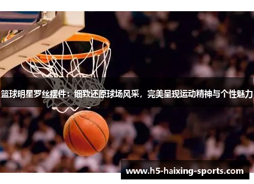 篮球明星罗丝摆件：细致还原球场风采，完美呈现运动精神与个性魅力
