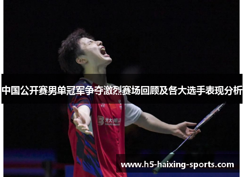 中国公开赛男单冠军争夺激烈赛场回顾及各大选手表现分析