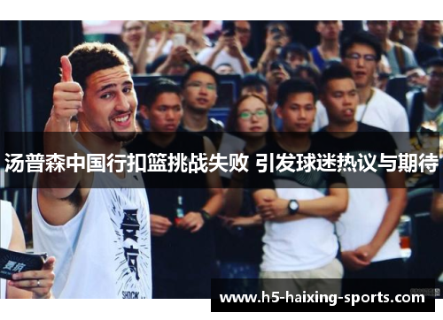 汤普森中国行扣篮挑战失败 引发球迷热议与期待