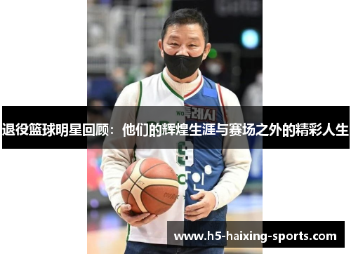 退役篮球明星回顾：他们的辉煌生涯与赛场之外的精彩人生