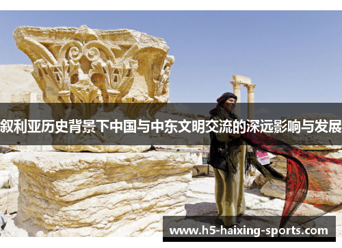 叙利亚历史背景下中国与中东文明交流的深远影响与发展