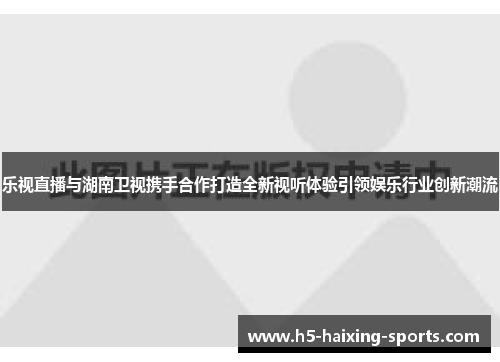 乐视直播与湖南卫视携手合作打造全新视听体验引领娱乐行业创新潮流